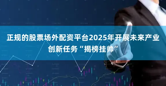 正规的股票场外配资平台2025年开展未来产业创新任务“揭榜挂帅”