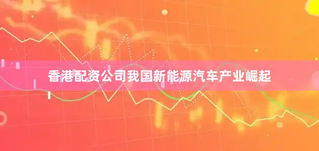 香港配资公司我国新能源汽车产业崛起