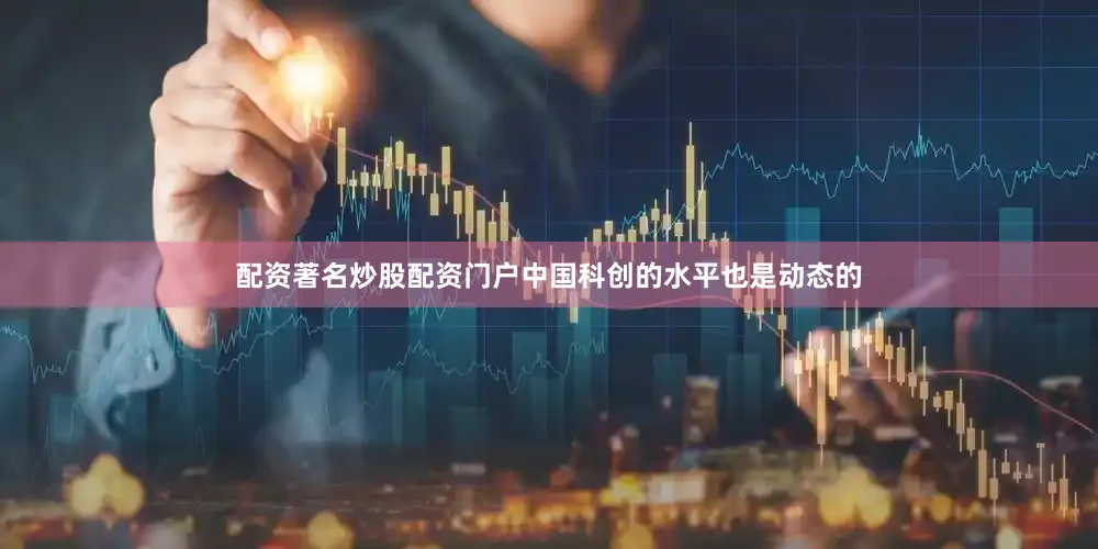 配资著名炒股配资门户中国科创的水平也是动态的