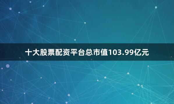 十大股票配资平台总市值103.99亿元