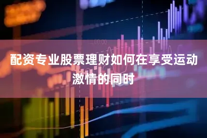 配资专业股票理财如何在享受运动激情的同时