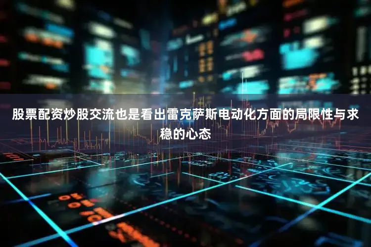 股票配资炒股交流也是看出雷克萨斯电动化方面的局限性与求稳的心态