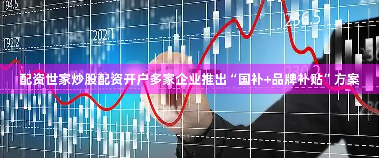 配资世家炒股配资开户多家企业推出“国补+品牌补贴”方案