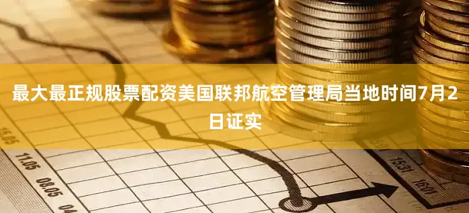 最大最正规股票配资美国联邦航空管理局当地时间7月2日证实