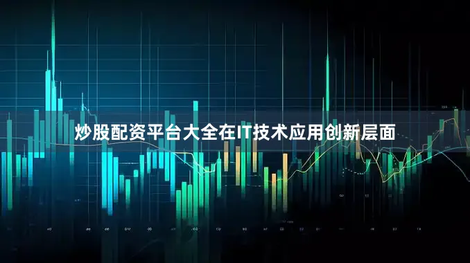 炒股配资平台大全　　在IT技术应用创新层面