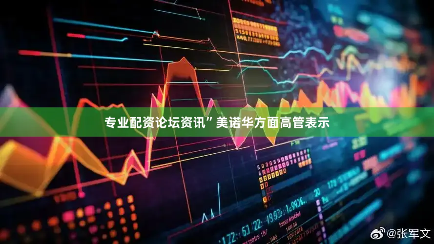 专业配资论坛资讯”美诺华方面高管表示