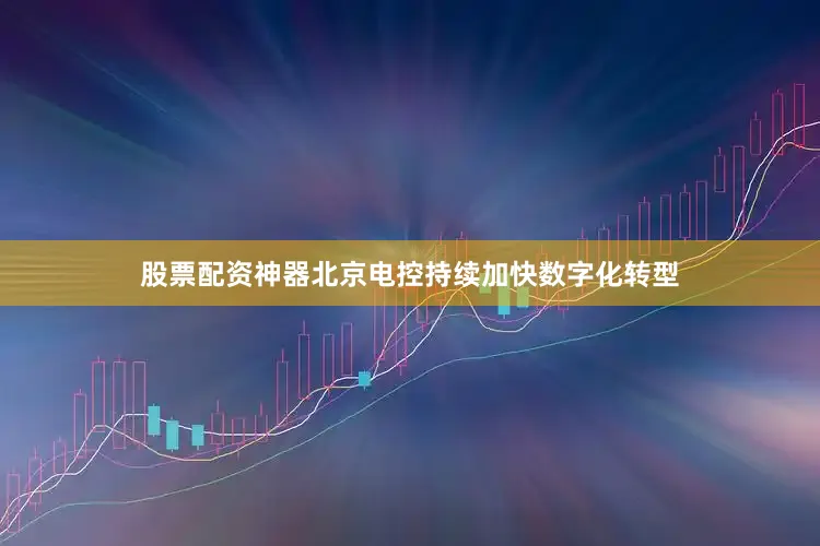 股票配资神器北京电控持续加快数字化转型