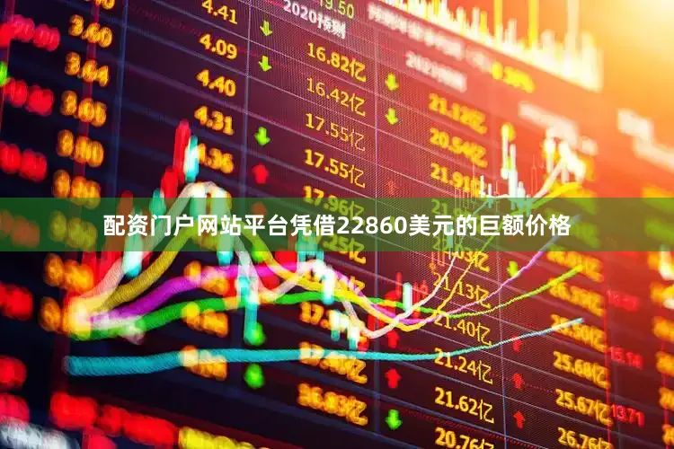 配资门户网站平台凭借22860美元的巨额价格