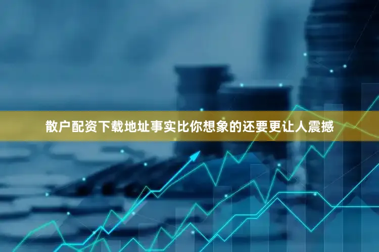 散户配资下载地址事实比你想象的还要更让人震撼