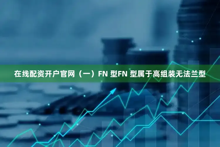 在线配资开户官网（一）FN 型FN 型属于高组装无法兰型