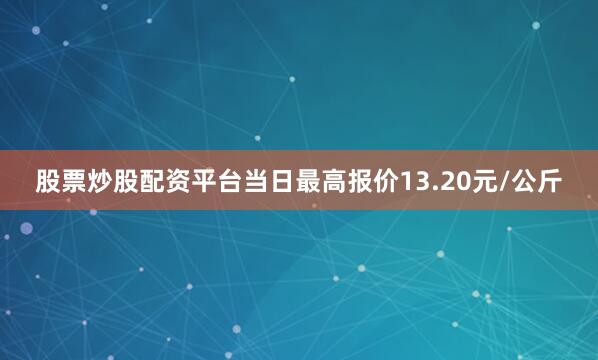 股票炒股配资平台当日最高报价13.20元/公斤