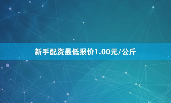 新手配资最低报价1.00元/公斤