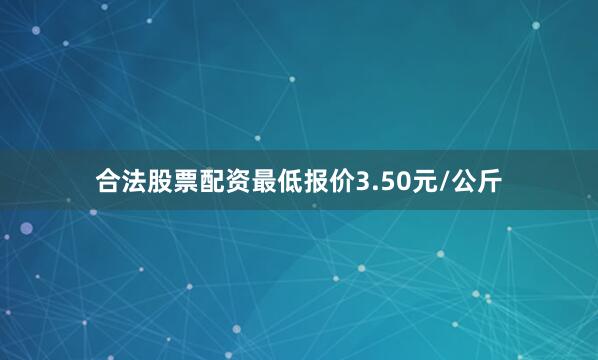 合法股票配资最低报价3.50元/公斤