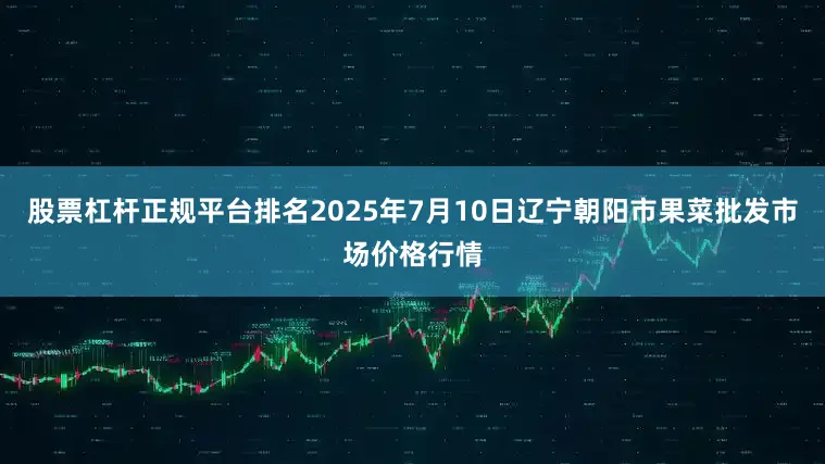 股票杠杆正规平台排名2025年7月10日辽宁朝阳市果菜批发市场价格行情