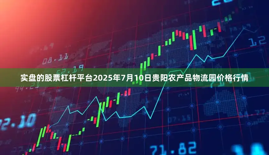 实盘的股票杠杆平台2025年7月10日贵阳农产品物流园价格行情
