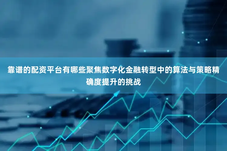 靠谱的配资平台有哪些聚焦数字化金融转型中的算法与策略精确度提升的挑战