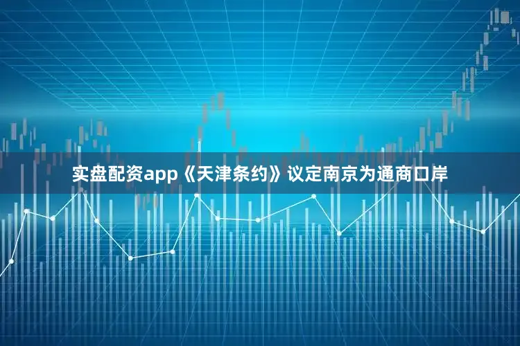 实盘配资app《天津条约》议定南京为通商口岸