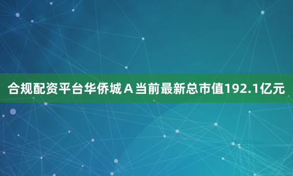 合规配资平台华侨城Ａ当前最新总市值192.1亿元