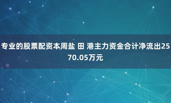 专业的股票配资本周盐 田 港主力资金合计净流出2570.05万元