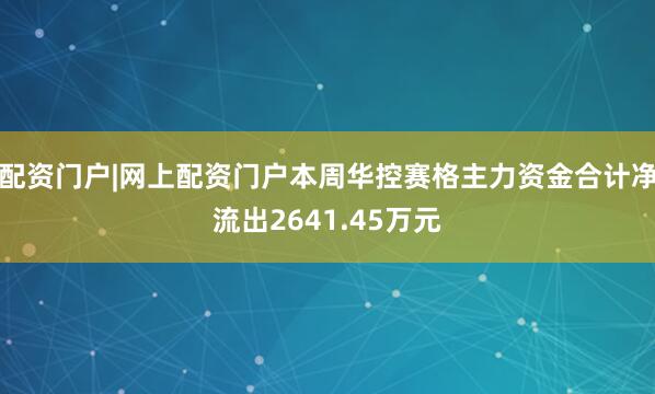 配资门户|网上配资门户本周华控赛格主力资金合计净流出2641.45万元
