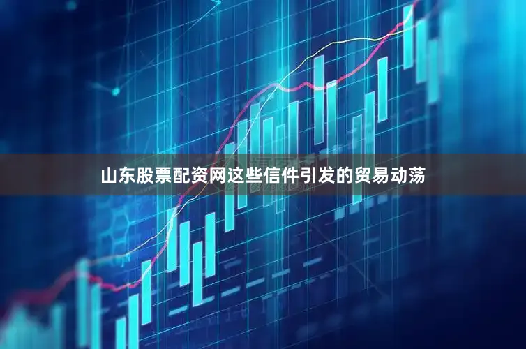 山东股票配资网这些信件引发的贸易动荡