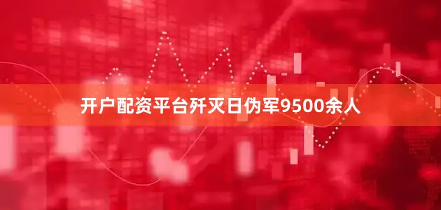 开户配资平台歼灭日伪军9500余人