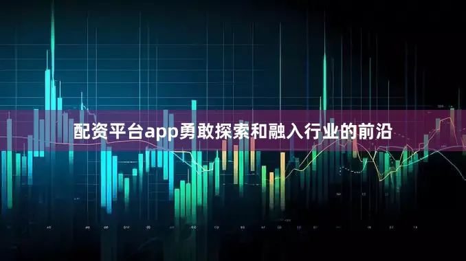 配资平台app勇敢探索和融入行业的前沿