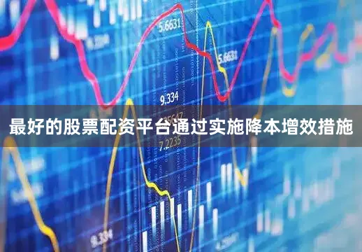 最好的股票配资平台通过实施降本增效措施