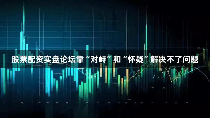 股票配资实盘论坛靠“对峙”和“怀疑”解决不了问题