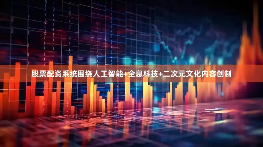 股票配资系统围绕人工智能+全息科技+二次元文化内容创制