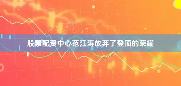 股票配资中心范江涛放弃了登顶的荣耀