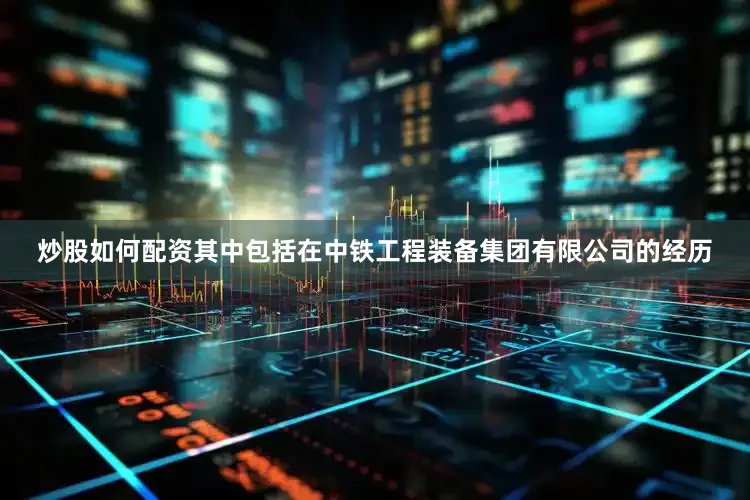 炒股如何配资其中包括在中铁工程装备集团有限公司的经历
