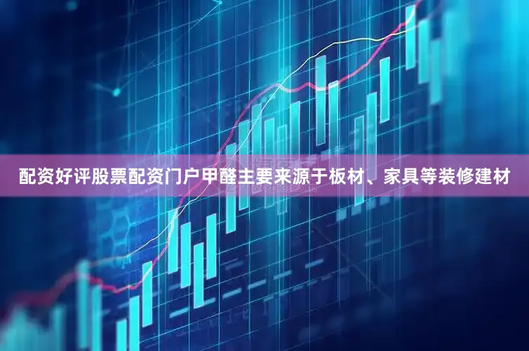 配资好评股票配资门户甲醛主要来源于板材、家具等装修建材