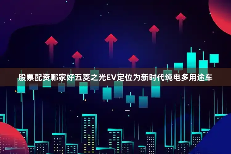 股票配资哪家好　　五菱之光EV定位为新时代纯电多用途车