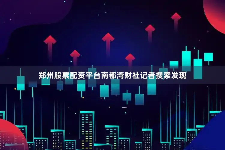 郑州股票配资平台南都湾财社记者搜索发现