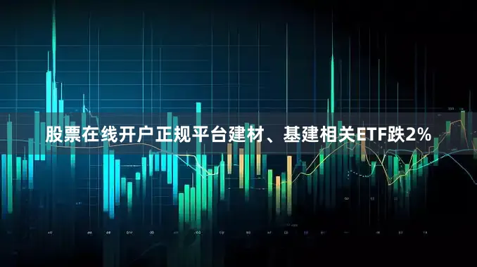 股票在线开户正规平台建材、基建相关ETF跌2%
