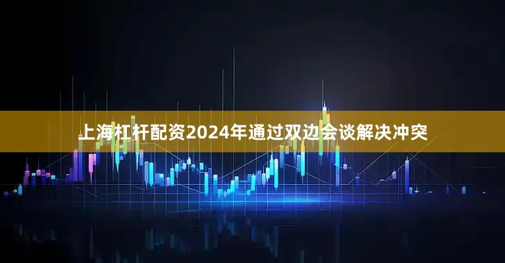 上海杠杆配资2024年通过双边会谈解决冲突