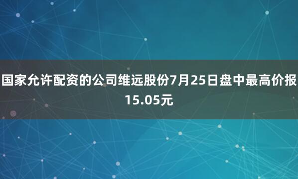 国家允许配资的公司维远股份7月25日盘中最高价报15.05元