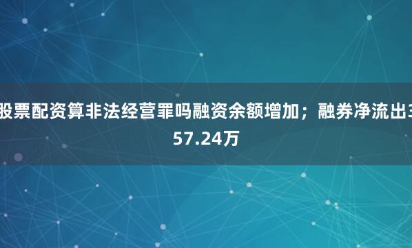 股票配资算非法经营罪吗融资余额增加;融券净流出357.24万