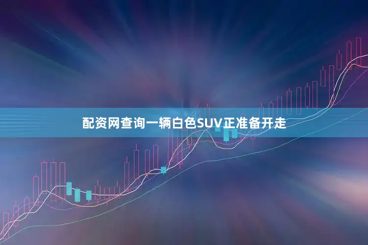 配资网查询一辆白色SUV正准备开走