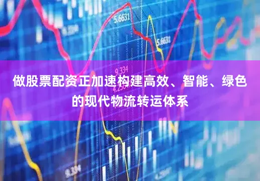做股票配资正加速构建高效、智能、绿色的现代物流转运体系