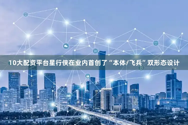 10大配资平台星行侠在业内首创了“本体/飞兵”双形态设计