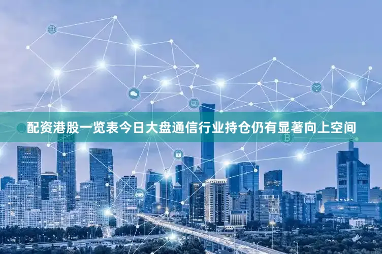 配资港股一览表今日大盘通信行业持仓仍有显著向上空间