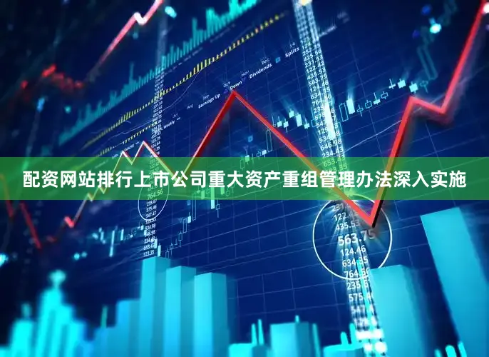 配资网站排行上市公司重大资产重组管理办法深入实施