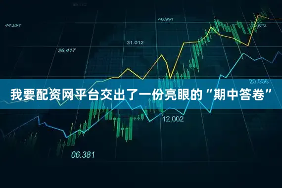 我要配资网平台交出了一份亮眼的“期中答卷”