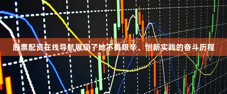 股票配资在线导航展现了她不畏艰辛、创新实践的奋斗历程