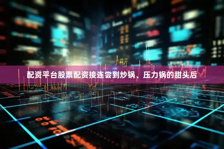 配资平台股票配资接连尝到炒锅、压力锅的甜头后