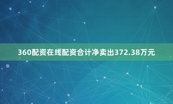 360配资在线配资合计净卖出372.38万元