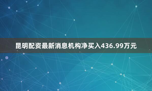 昆明配资最新消息机构净买入436.99万元