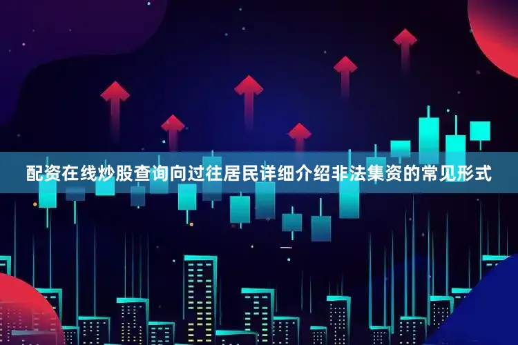 配资在线炒股查询向过往居民详细介绍非法集资的常见形式
